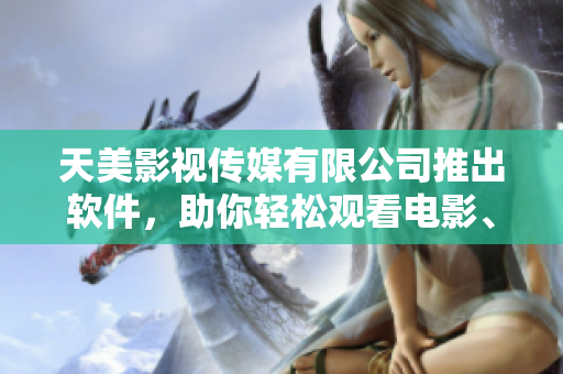 天美影视传媒有限公司推出软件，助你轻松观看电影、电视剧！