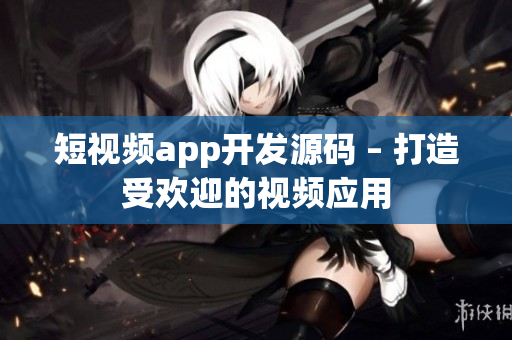 短视频app开发源码 – 打造受欢迎的视频应用