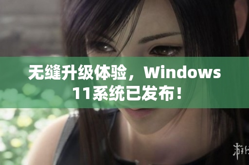 无缝升级体验，Windows 11系统已发布！