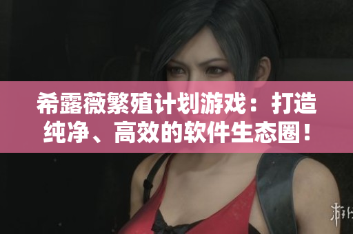 希露薇繁殖计划游戏：打造纯净、高效的软件生态圈！