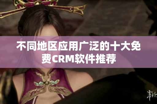不同地区应用广泛的十大免费CRM软件推荐