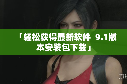 「轻松获得最新软件  9.1版本安装包下载」