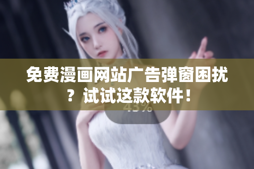 免费漫画网站广告弹窗困扰？试试这款软件！