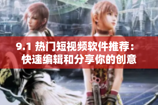 9.1 热门短视频软件推荐： 快速编辑和分享你的创意