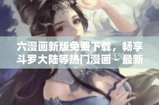 六漫画新版免费下载，畅享斗罗大陆等热门漫画 – 最新软件上线