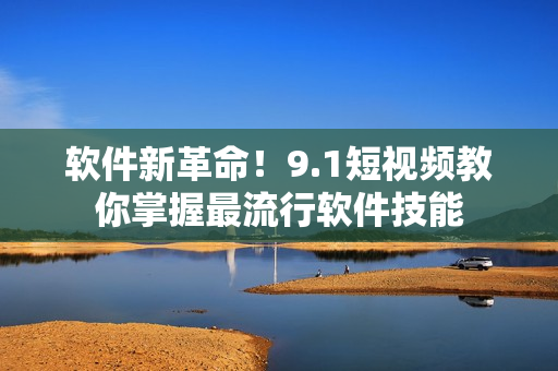 软件新革命！9.1短视频教你掌握最流行软件技能