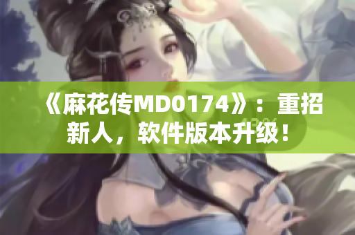 《麻花传MD0174》：重招新人，软件版本升级！