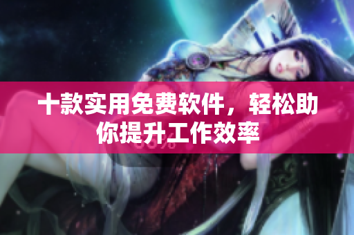 十款实用免费软件，轻松助你提升工作效率