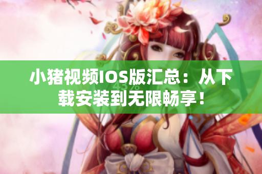 小猪视频IOS版汇总：从下载安装到无限畅享！