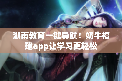 湖南教育一键导航！奶牛福建app让学习更轻松