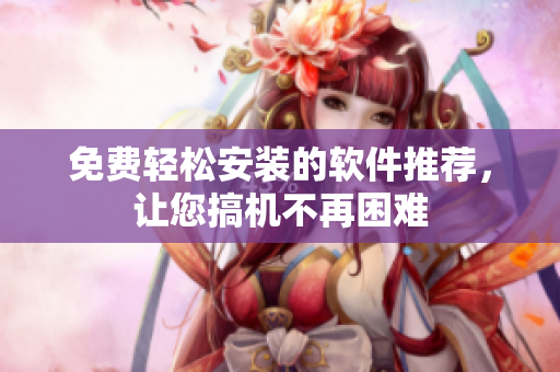 免费轻松安装的软件推荐，让您搞机不再困难