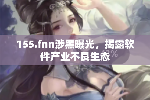 155.fnn涉黑曝光，揭露软件产业不良生态