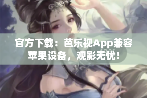官方下载：芭乐视App兼容苹果设备，观影无忧！