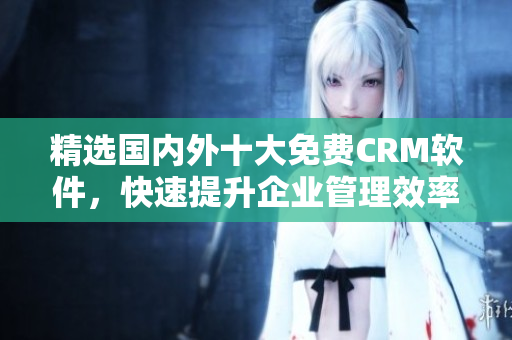 精选国内外十大免费CRM软件，快速提升企业管理效率！