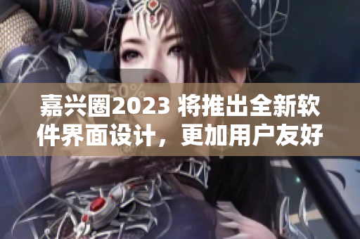 嘉兴圈2023 将推出全新软件界面设计，更加用户友好