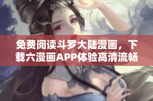 免费阅读斗罗大陆漫画，下载六漫画APP体验高清流畅阅读