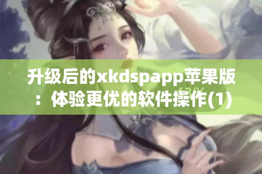 升级后的xkdspapp苹果版：体验更优的软件操作(1)