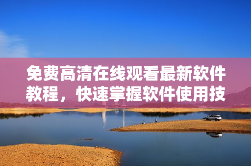免费高清在线观看最新软件教程，快速掌握软件使用技巧！