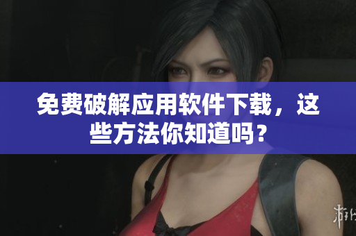免费破解应用软件下载，这些方法你知道吗？