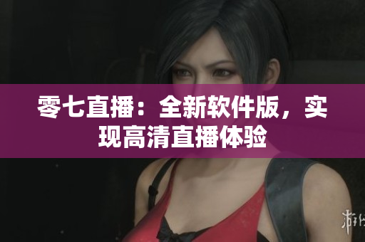 零七直播：全新软件版，实现高清直播体验