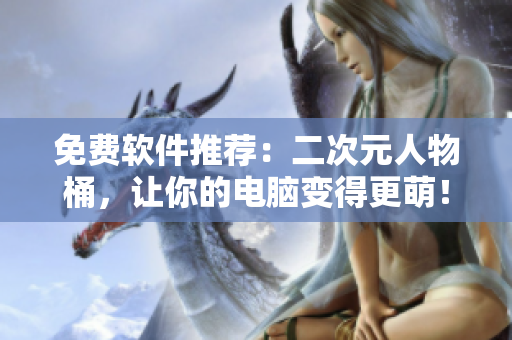 免费软件推荐：二次元人物桶，让你的电脑变得更萌！