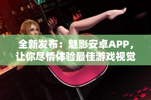 全新发布：魅影安卓APP，让你尽情体验最佳游戏视觉享受！