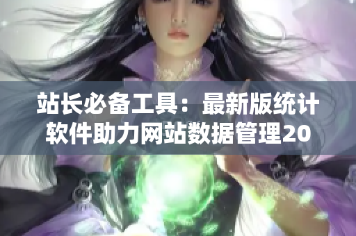 站长必备工具：最新版统计软件助力网站数据管理2023