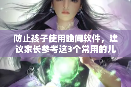防止孩子使用晚间软件，建议家长参考这3个常用的儿童监管软件