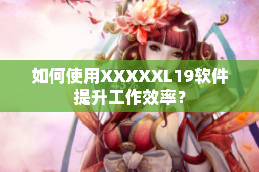 如何使用XXXXXL19软件提升工作效率？