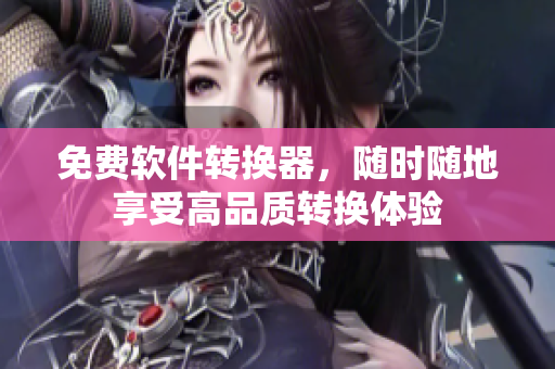 免费软件转换器，随时随地享受高品质转换体验