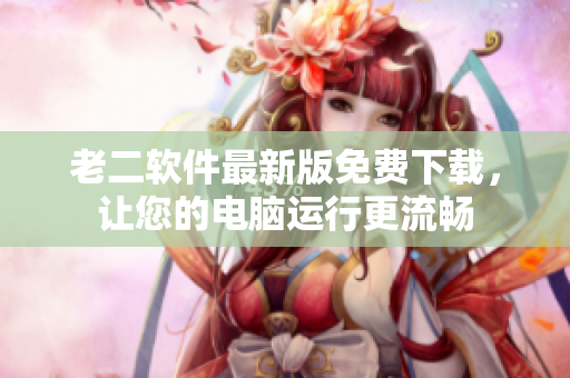 老二软件最新版免费下载，让您的电脑运行更流畅