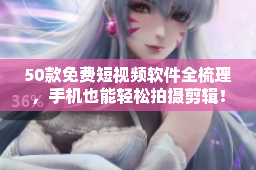 50款免费短视频软件全梳理，手机也能轻松拍摄剪辑！