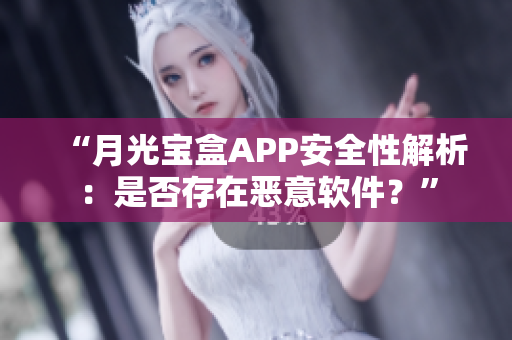 “月光宝盒APP安全性解析：是否存在恶意软件？”