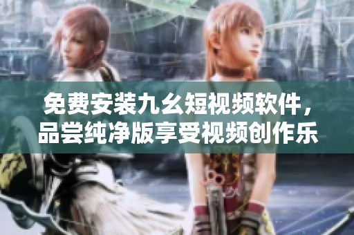 免费安装九幺短视频软件，品尝纯净版享受视频创作乐趣