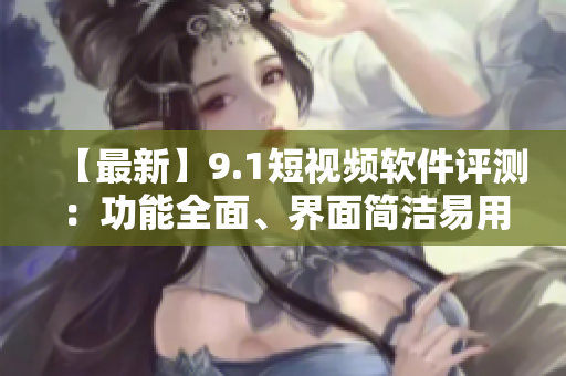 【最新】9.1短视频软件评测：功能全面、界面简洁易用
