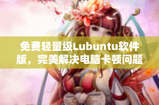 免费轻量级Lubuntu软件版，完美解决电脑卡顿问题