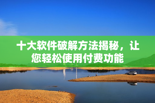十大软件破解方法揭秘，让您轻松使用付费功能