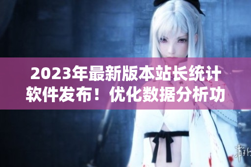 2023年最新版本站长统计软件发布！优化数据分析功能，助力网站运营