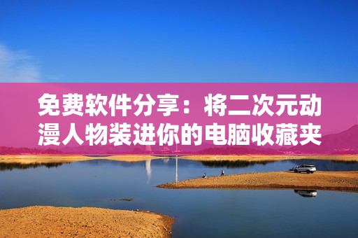 免费软件分享：将二次元动漫人物装进你的电脑收藏夹！