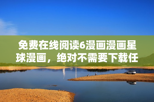 免费在线阅读6漫画漫画星球漫画，绝对不需要下载任何软件