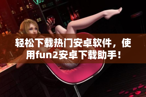 轻松下载热门安卓软件，使用fun2安卓下载助手！