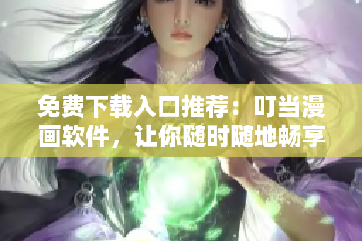 免费下载入口推荐：叮当漫画软件，让你随时随地畅享精彩漫画