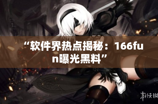 “软件界热点揭秘：166fun曝光黑料”