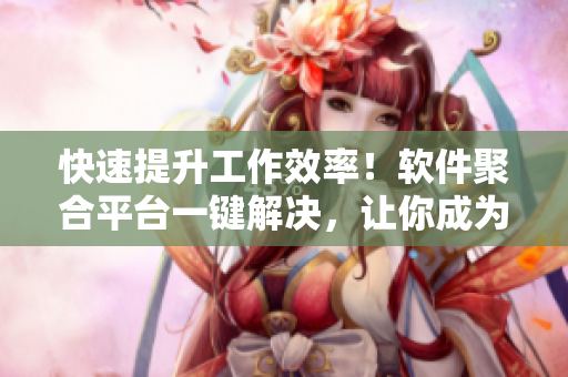 快速提升工作效率！软件聚合平台一键解决，让你成为高效码农！