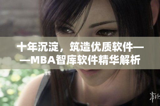 十年沉淀，筑造优质软件——MBA智库软件精华解析