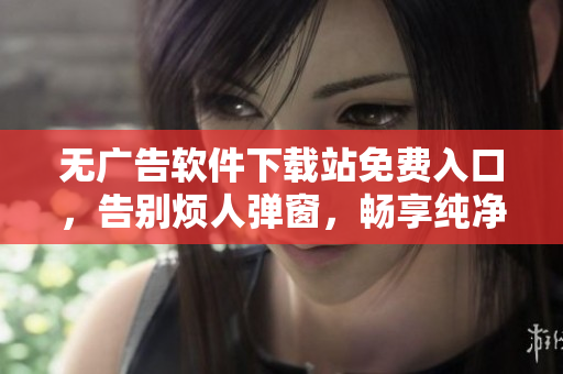 无广告软件下载站免费入口，告别烦人弹窗，畅享纯净下载体验