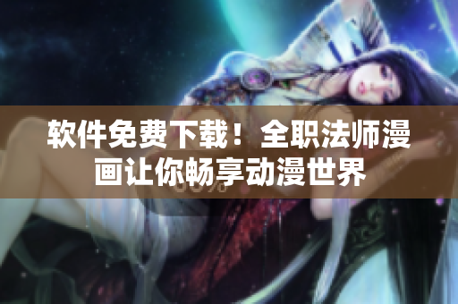软件免费下载！全职法师漫画让你畅享动漫世界