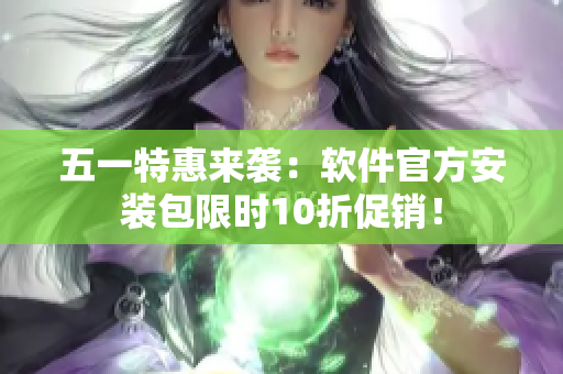 五一特惠来袭：软件官方安装包限时10折促销！