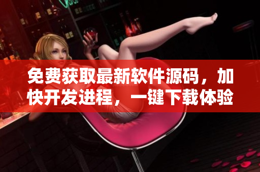 免费获取最新软件源码，加快开发进程，一键下载体验