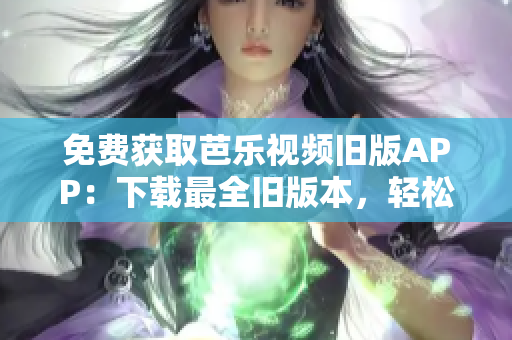 免费获取芭乐视频旧版APP：下载最全旧版本，轻松找回最爱！
